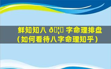 鲜知知八 🦋 字命理排盘（如何看待八字命理知乎）